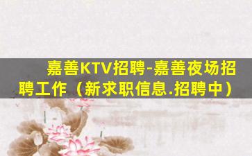 嘉善KTV招聘-嘉善夜场招聘工作（新求职信息.招聘中）